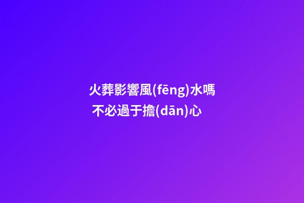 火葬影響風(fēng)水嗎 不必過于擔(dān)心
